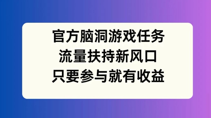 官方脑洞游戏任务，流量扶持新风口，只要参与就有收益【揭秘】-数智网创