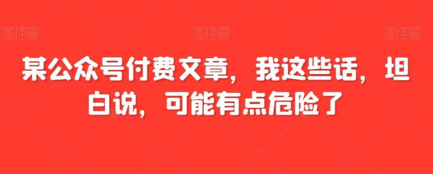某公众号付费文章，我这些话，坦白说，可能有点危险了-数智网创