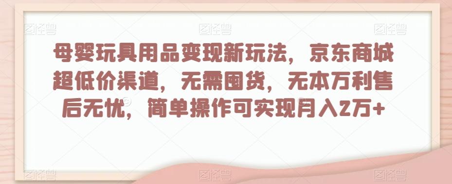 母婴玩具用品变现新玩法，京东商城超低价渠道，简单操作可实现月入2万+【揭秘】-数智网创