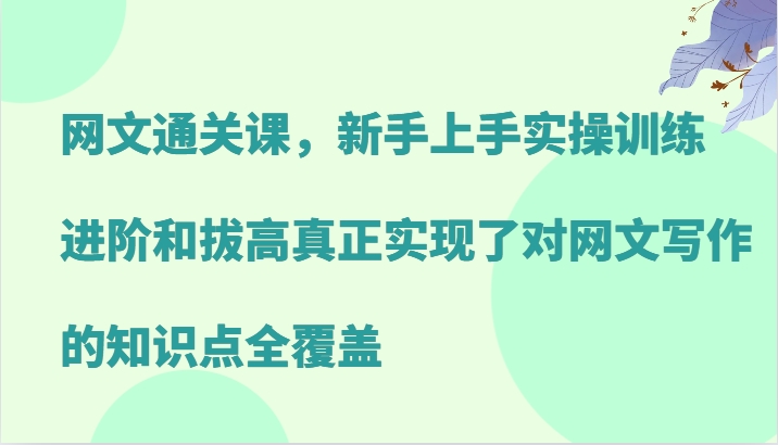 网文通关课，新手上手实操训练，进阶和拔高真正实现了对网文写作的知识点全覆盖-数智网创