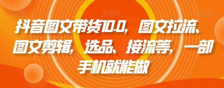 抖音图文带货10.0，图文拉流、图文剪辑，选品、接流等，一部手机就能做-数智网创