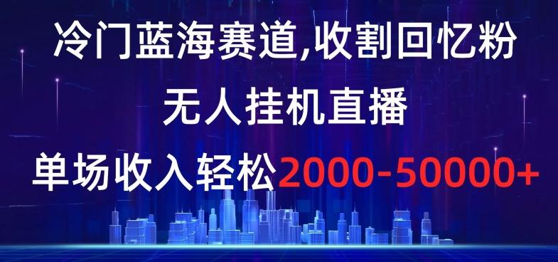 冷门蓝海赛道，收割回忆粉，无人挂机直播，单场收入轻松2000-5w+【揭秘】-数智网创