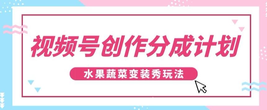 视频号创作分成计划，水果蔬菜变装秀玩法，单日稳定300+【揭秘】-数智网创