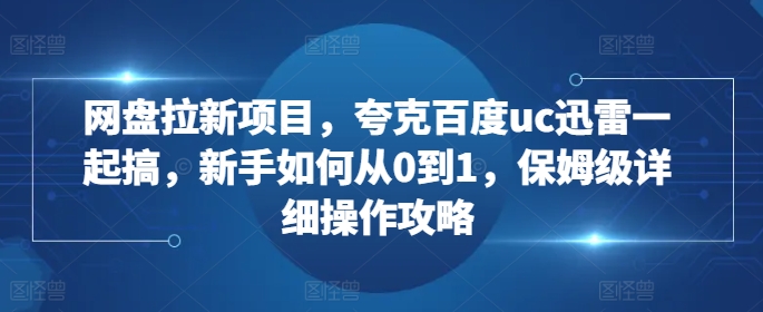 网盘拉新项目，夸克百度uc迅雷一起搞，新手如何从0到1，保姆级详细操作攻略-数智网创
