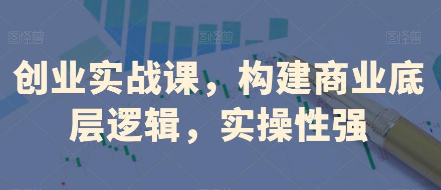 创业实战课，​构建商业底层逻辑，实操性强-数智网创
