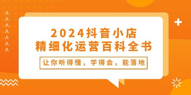 2024抖音小店-精细化运营百科全书：让你听得懂，学得会，能落地(34节课-数智网创