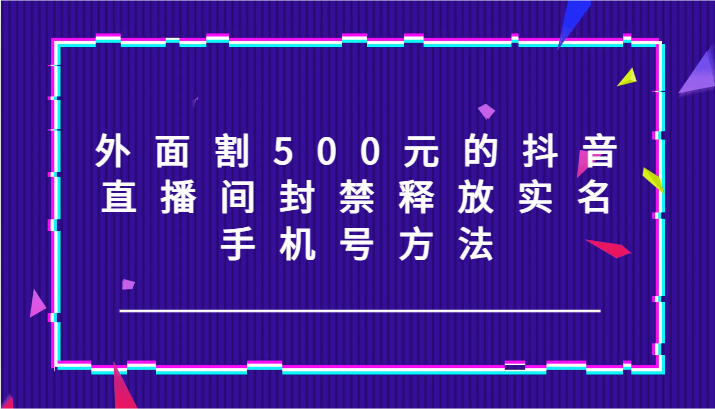 外面割500元的抖音直播间封禁释放实名/手机号方法！-数智网创