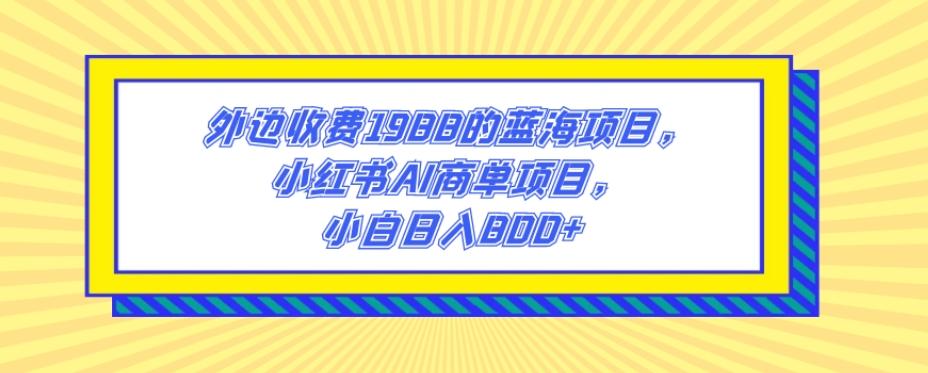 外边收费1988的蓝海项目，小红书AI商单项目，小白日入800+-数智网创