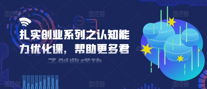 扎实创业系列之认知能力优化课,帮助更多君子创业成功-数智网创