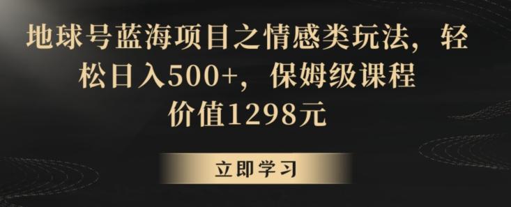 地球号蓝海项目之情感类玩法,轻松日入500+,保姆级课程【揭秘】-数智网创