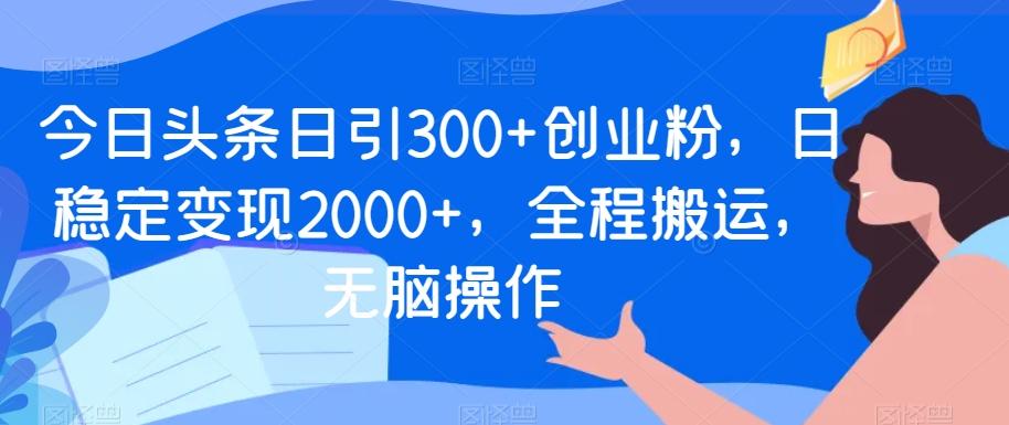 今日头条日引300+创业粉，日稳定变现2000+，全程搬运，无脑操作-数智网创