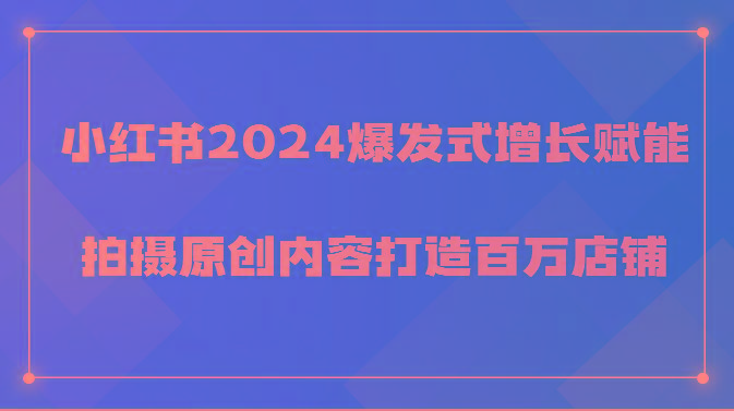 小红书2024爆发式增长赋能，拍摄原创内容打造百万店铺！-数智网创