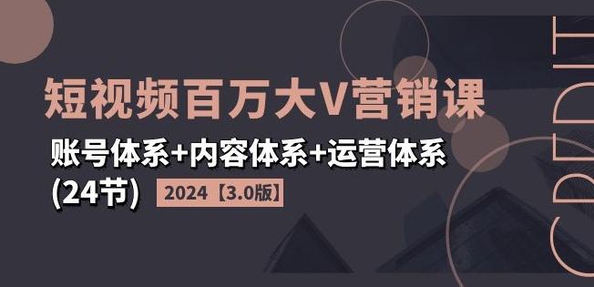 2024短视频百万大V营销课【3.0版】账号体系+内容体系+运营体系(24节)-数智网创