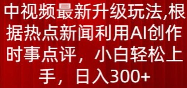 中视频最新升级玩法，根据热点新闻利用AI创作时事点评，日入300+【揭秘】-数智网创