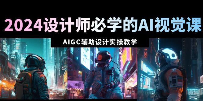 2024设计师必学的AI视觉课：AIGC辅助设计实操教学(66节课)-数智网创