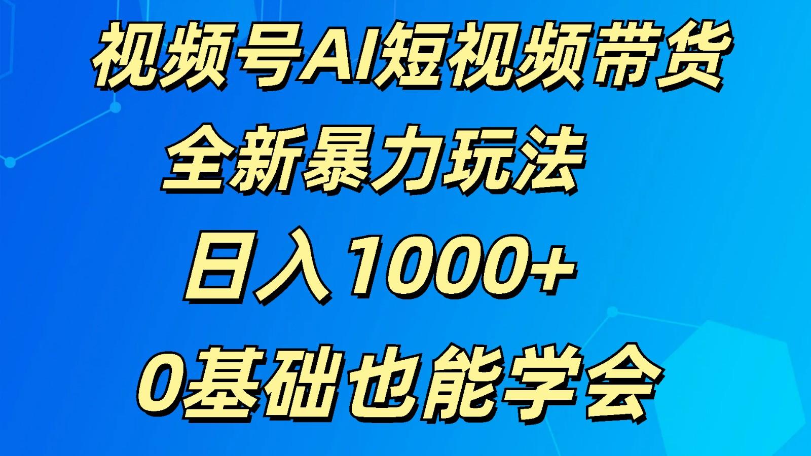 视频号AI短视频带货掘金计划全新暴力玩法 日入1000+ 0基础也能学会-数智网创