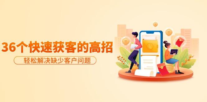 (9644期)分享36个快速获客的高招:轻松解决缺少客户问题,有效才是硬道理-数智网创