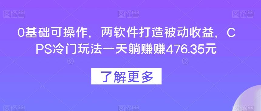 0基础可操作，两软件打造被动收益，CPS冷门玩法一天躺赚赚476.35元-数智网创