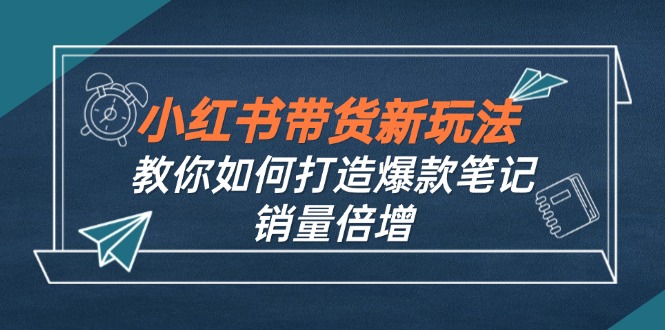 小红书带货新玩法【9月课程】教你如何打造爆款笔记，销量倍增(无水印-数智网创