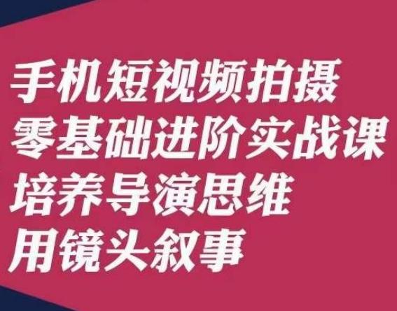 手机短视频拍摄零基础进阶实战课，培养导演思维用镜头叙事唐先生-数智网创