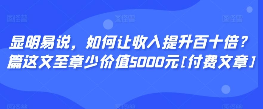 显明易说，如何让收入提升百十倍？‮篇这‬文‮至章‬少价值5000元[付费文章]-数智网创