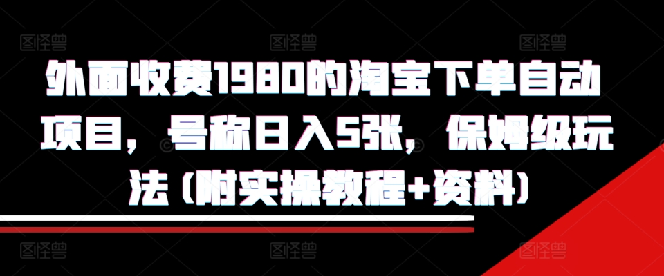 外面收费1980的淘宝下单自动项目，号称日入5张，保姆级玩法(附实操教程+资料)【揭秘】-数智网创