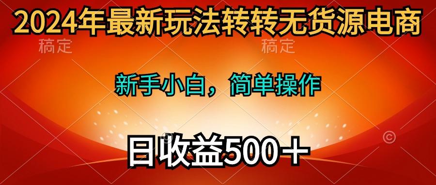 (10003期)2024年最新玩法转转无货源电商，新手小白 简单操作，长期稳定 日收入500＋-数智网创