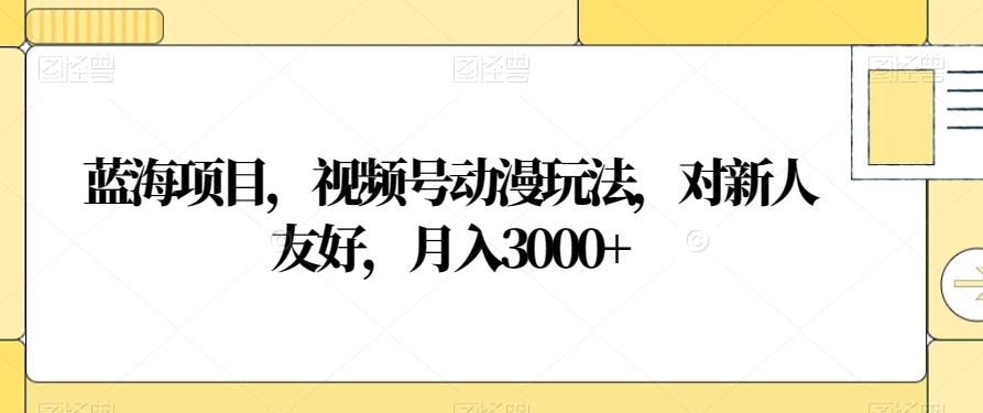 蓝海项目，视频号动漫玩法，对新人友好，月入3000+【揭秘】-数智网创