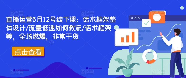 直播运营6月12号线下课:话术框架整体设计/流量低迷如何救流/话术框架等,全场燃爆,非常干货