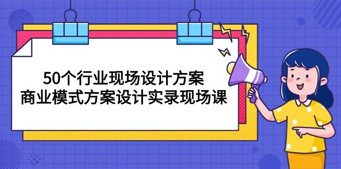 50个行业 现场设计方案，商业模式方案设计实录现场课(50节课-数智网创