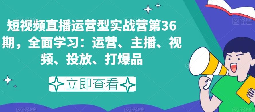 短视频直播运营型实战营第36期，全面学习：运营、主播、视频、投放、打爆品-数智网创