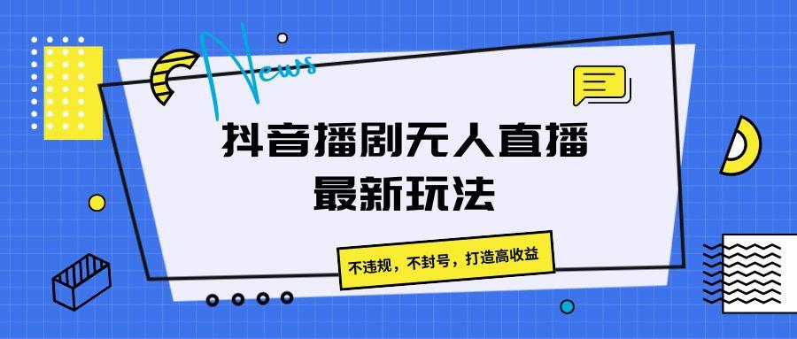 抖音播剧无人直播最新玩法,不违规,不封号,打造高收益-数智网创