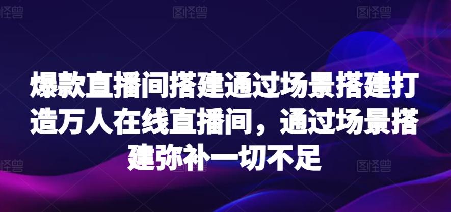 爆款直播间搭建通过场景搭建打造万人在线直播间，通过场景搭建弥补一切不足-数智网创