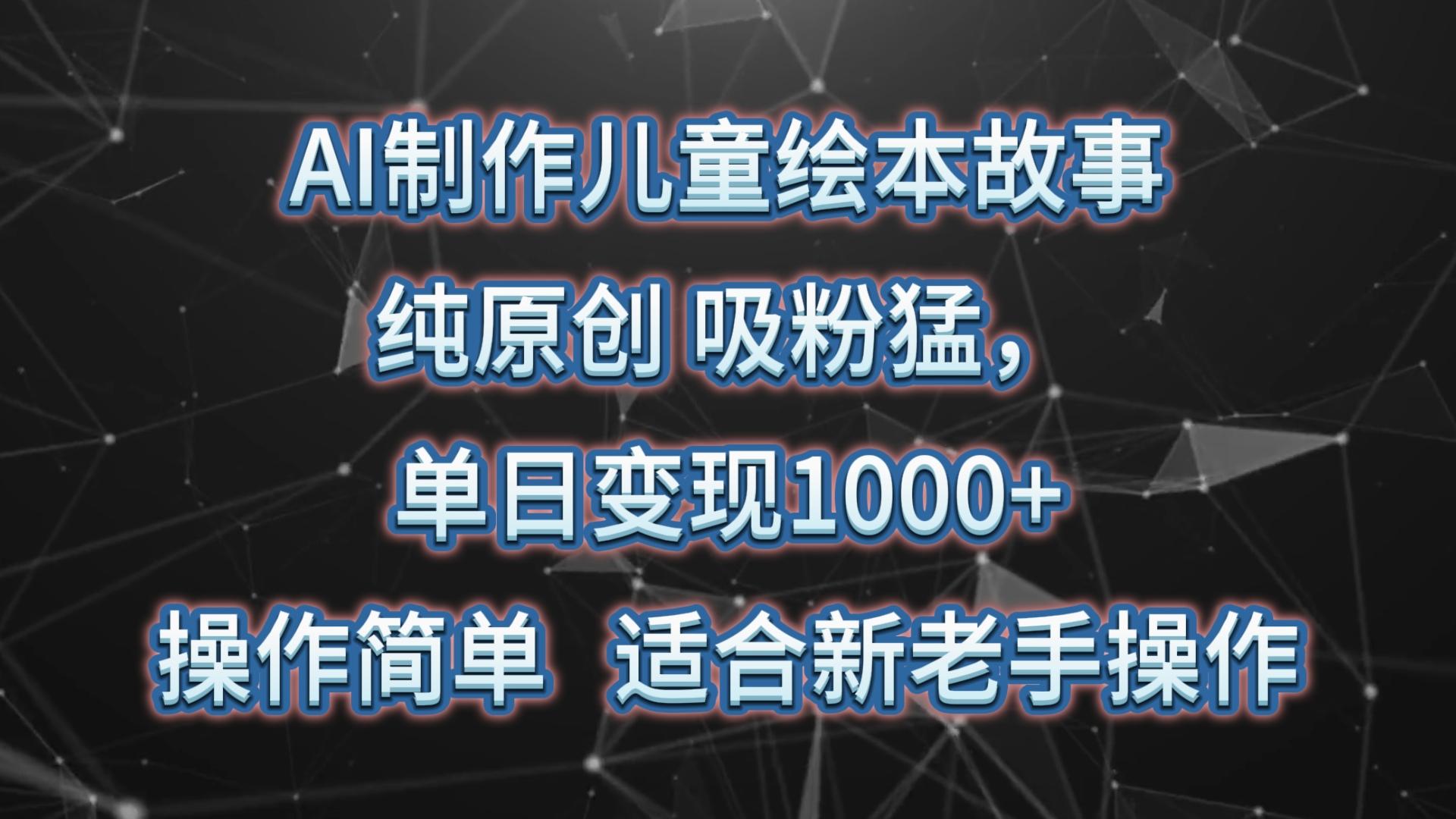 AI制作儿童绘本故事，纯原创，吸粉猛，单日变现1000+，操作简单，适合新老手操作-数智网创