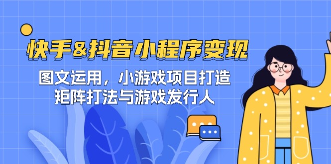 快手&抖音-小程序变现 图文运用/小游戏项目打造/矩阵打法与游戏发行人-数智网创