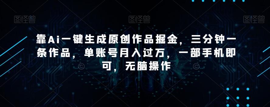 靠Ai一键生成原创作品掘金，三分钟一条作品，单账号月入过万，一部手机即可，无脑操作【揭秘】-数智网创