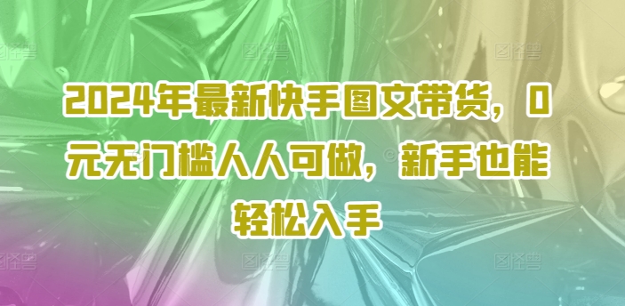 2024年最新快手图文带货，0元无门槛人人可做，新手也能轻松入手-数智网创