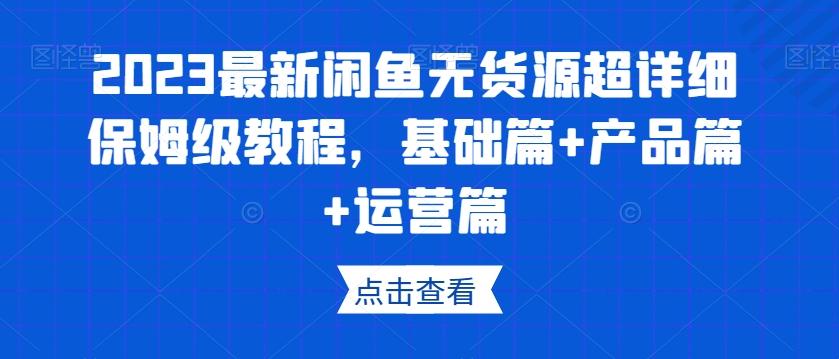 2023最新闲鱼无货源超详细保姆级教程,基础篇+产品篇+运营篇-数智网创