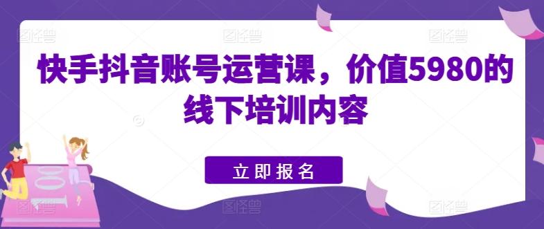 快手抖音账号运营课,价值5980的线下培训内容-数智网创
