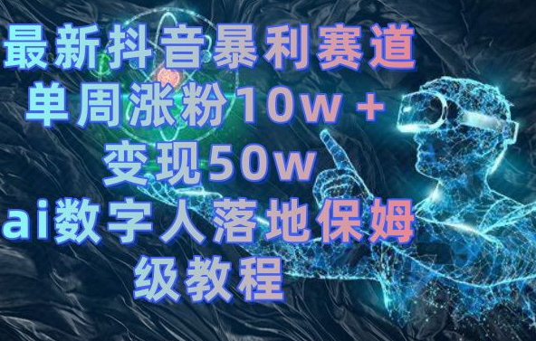最新抖音暴利赛道，单周涨粉10w＋变现50w的ai数字人落地保姆级教程【揭秘】-数智网创