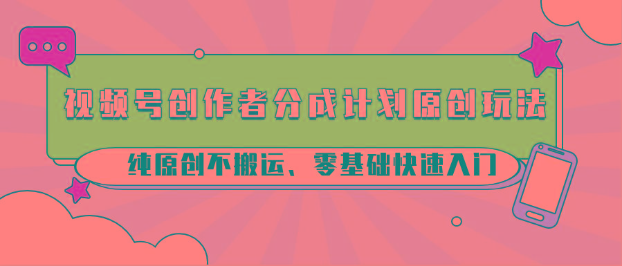 视频号创作者分成计划原创玩法；纯原创不搬运、零基础快速入门-数智网创