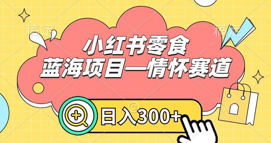 小红书零食蓝海项目—情怀赛道，0门槛，日入300+【揭秘】-数智网创