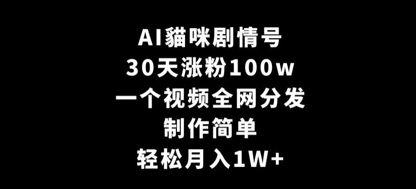 AI貓咪剧情号，30天涨粉100w，制作简单，一个视频全网分发，轻松月入1W+【揭秘】-数智网创