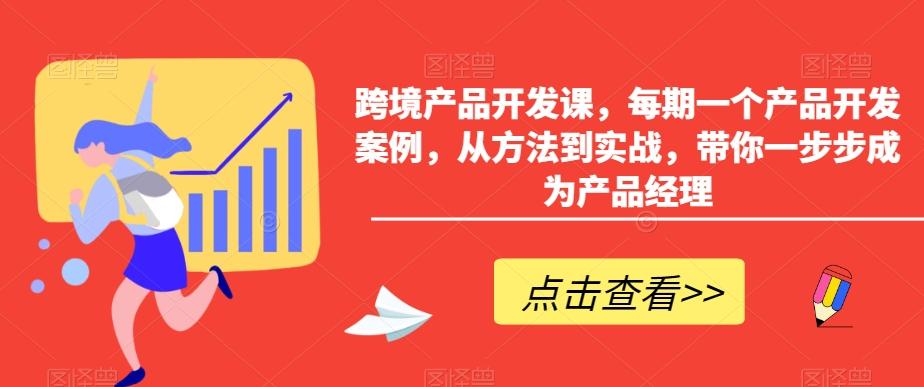 跨境产品开发课，每期一个产品开发案例，从方法到实战，带你一步步成为产品经理-数智网创