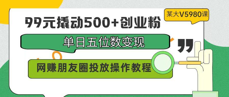 (9534期)99元撬动500+创业粉，单日五位数变现，网赚朋友圈投放操作教程价值5980！-数智网创