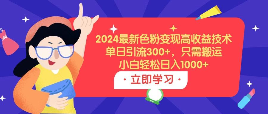 (9480期)2024最新色粉变现高收益技术，单日引流300+，只需搬运，小白轻松日入1000+-数智网创