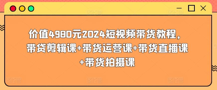 价值4980元2024短视频带货教程，带贷剪辑课+带货运营课+带货直播课+带货拍摄课-数智网创