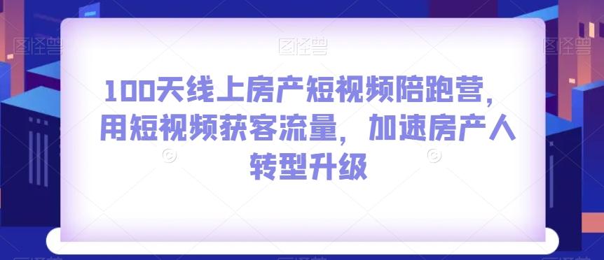 100天线上房产短视频陪跑营，用短视频获客流量，加速房产人转型升级-数智网创