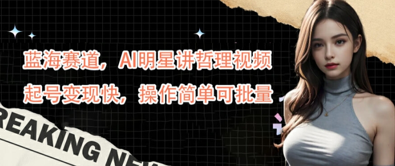 蓝海赛道，AI明星讲哲理视频，起号变现快，操作简单可批量【揭秘】-数智网创