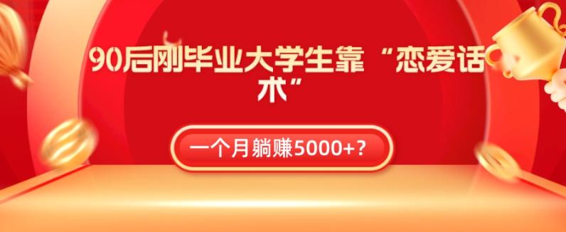 90后刚毕业大学生靠“恋爱话术”，一个月躺赚5000+？-数智网创